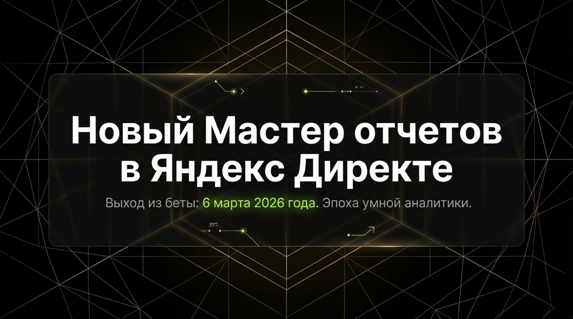 Новый Мастер отчётов в Яндекс Директе: полный гайд по функциям, кейсам и настройкам для новичков и профи